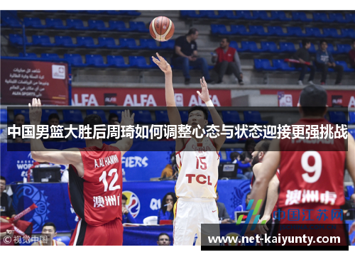 中国男篮大胜后周琦如何调整心态与状态迎接更强挑战 中国男篮大胜后周琦如何调整心态与状态迎接更强挑战