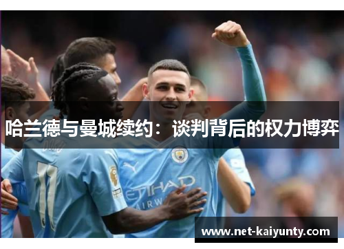 哈兰德与曼城续约：谈判背后的权力博弈