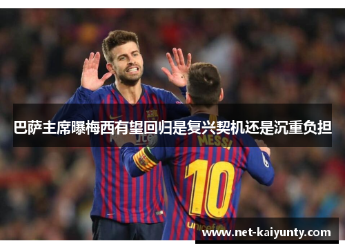 巴萨主席曝梅西有望回归是复兴契机还是沉重负担 巴萨主席曝梅西有望回归是复兴契机还是沉重负担