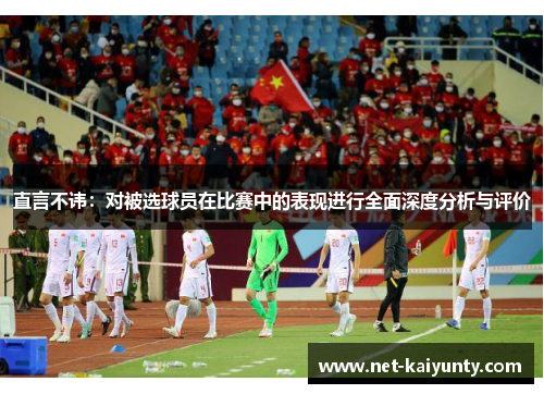 直言不讳：对被选球员在比赛中的表现进行全面深度分析与评价