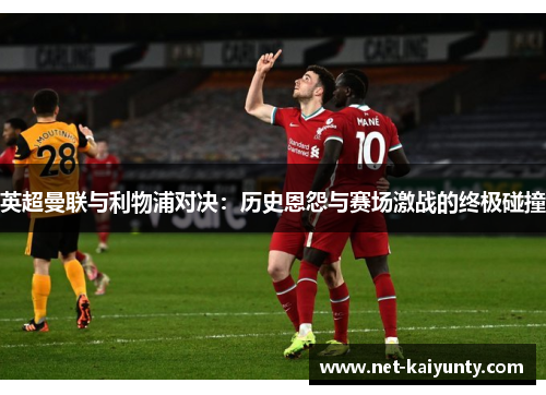英超曼联与利物浦对决：历史恩怨与赛场激战的终极碰撞