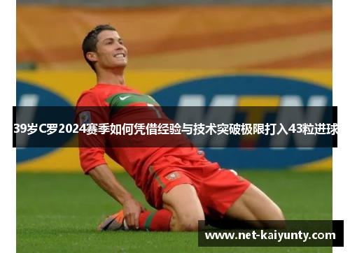 39岁C罗2024赛季如何凭借经验与技术突破极限打入43粒进球