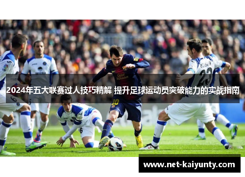 2024年五大联赛过人技巧精解 提升足球运动员突破能力的实战指南 2024年五大联赛过人技巧精解 提升足球运动员突破能力的实战指南