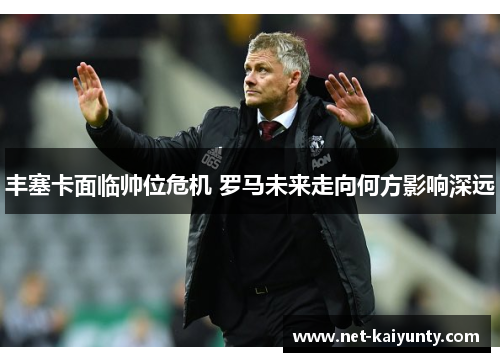 丰塞卡面临帅位危机 罗马未来走向何方影响深远