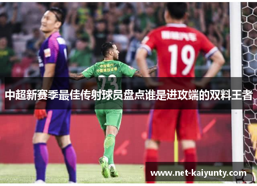 中超新赛季最佳传射球员盘点谁是进攻端的双料王者