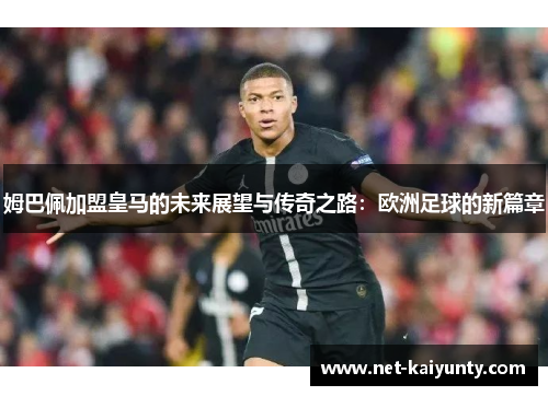 姆巴佩加盟皇马的未来展望与传奇之路：欧洲足球的新篇章
