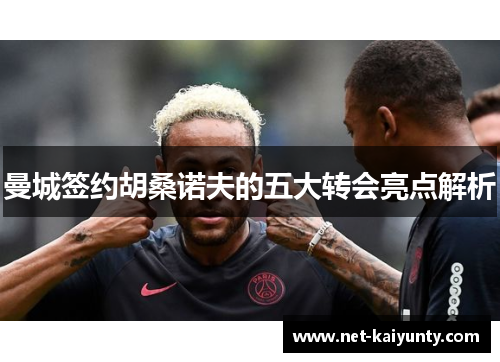 曼城签约胡桑诺夫的五大转会亮点解析