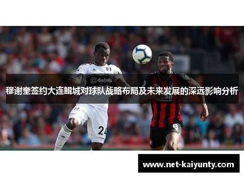 穆谢奎签约大连鲲城对球队战略布局及未来发展的深远影响分析