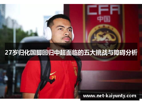 27岁归化国脚回归中超面临的五大挑战与障碍分析