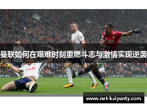 曼联如何在艰难时刻重燃斗志与激情实现逆袭