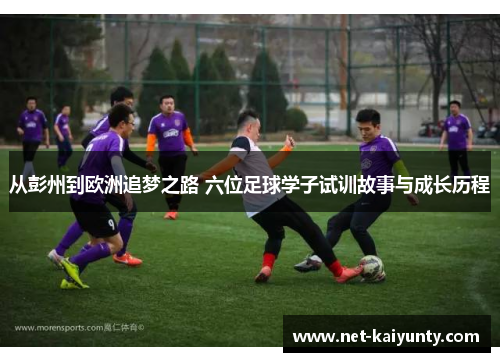 从彭州到欧洲追梦之路 六位足球学子试训故事与成长历程