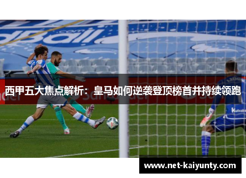 西甲五大焦点解析：皇马如何逆袭登顶榜首并持续领跑