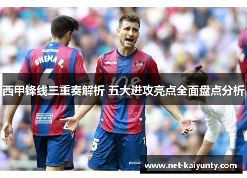 西甲锋线三重奏解析 五大进攻亮点全面盘点分析