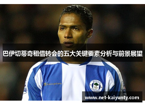 巴伊切蒂奇租借转会的五大关键要素分析与前景展望