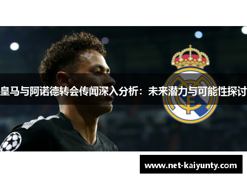 皇马与阿诺德转会传闻深入分析：未来潜力与可能性探讨
