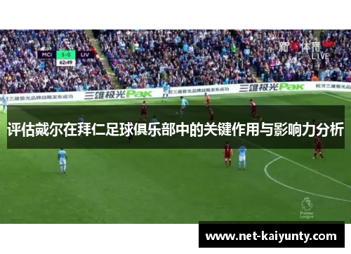 评估戴尔在拜仁足球俱乐部中的关键作用与影响力分析 评估戴尔在拜仁足球俱乐部中的关键作用与影响力分析