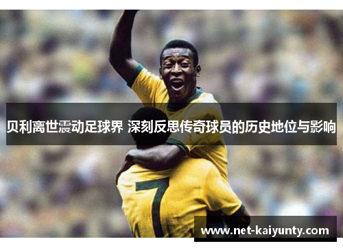 贝利离世震动足球界 深刻反思传奇球员的历史地位与影响 贝利离世震动足球界 深刻反思传奇球员的历史地位与影响