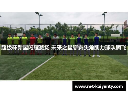 超级杯新星闪耀赛场 未来之星崭露头角助力球队腾飞