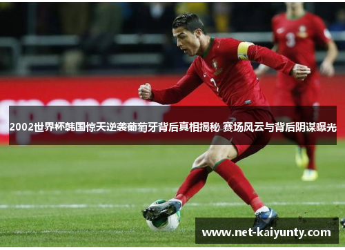 2002世界杯韩国惊天逆袭葡萄牙背后真相揭秘 赛场风云与背后阴谋曝光