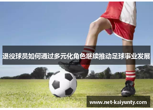 退役球员如何通过多元化角色继续推动足球事业发展