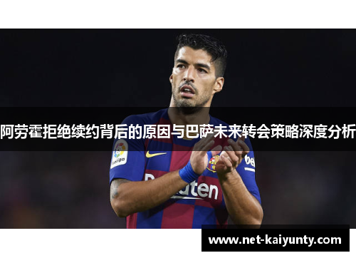 阿劳霍拒绝续约背后的原因与巴萨未来转会策略深度分析