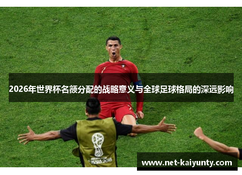 2026年世界杯名额分配的战略意义与全球足球格局的深远影响 2026年世界杯名额分配的战略意义与全球足球格局的深远影响