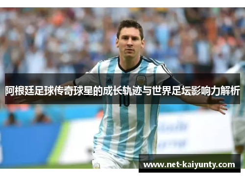 阿根廷足球传奇球星的成长轨迹与世界足坛影响力解析 阿根廷足球传奇球星的成长轨迹与世界足坛影响力解析