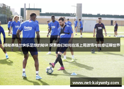 揭秘英格兰快乐足球的秘诀 探索他们如何在场上用激情与创意征服世界 揭秘英格兰快乐足球的秘诀 探索他们如何在场上用激情与创意征服世界