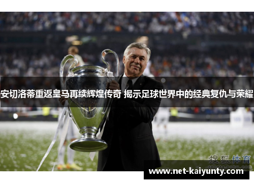 安切洛蒂重返皇马再续辉煌传奇 揭示足球世界中的经典复仇与荣耀