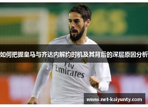 如何把握皇马与齐达内解约时机及其背后的深层原因分析
