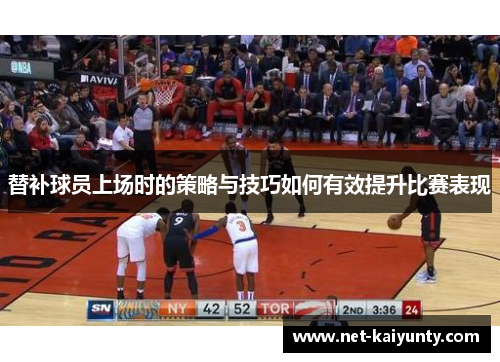 替补球员上场时的策略与技巧如何有效提升比赛表现