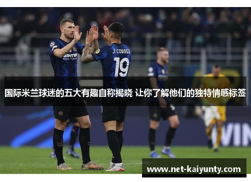 国际米兰球迷的五大有趣自称揭晓 让你了解他们的独特情感标签