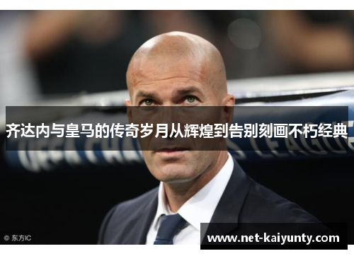 齐达内与皇马的传奇岁月从辉煌到告别刻画不朽经典