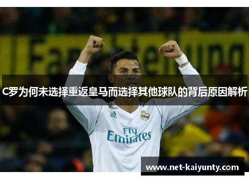 C罗为何未选择重返皇马而选择其他球队的背后原因解析