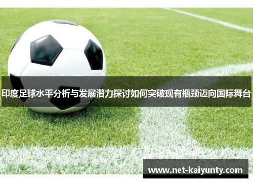 印度足球水平分析与发展潜力探讨如何突破现有瓶颈迈向国际舞台