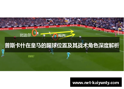 普斯卡什在皇马的踢球位置及其战术角色深度解析