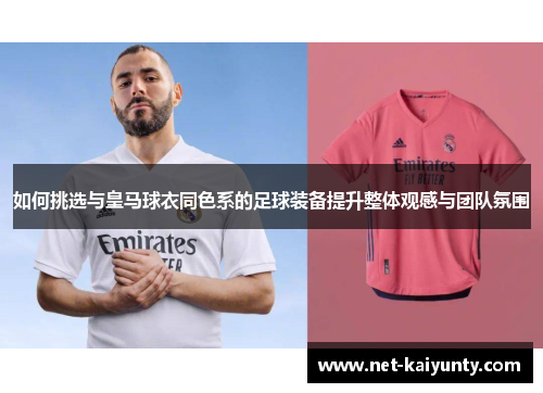 如何挑选与皇马球衣同色系的足球装备提升整体观感与团队氛围