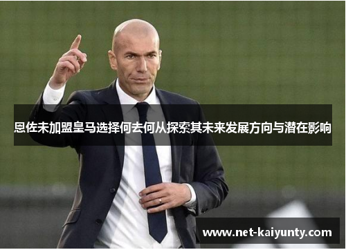 恩佐未加盟皇马选择何去何从探索其未来发展方向与潜在影响