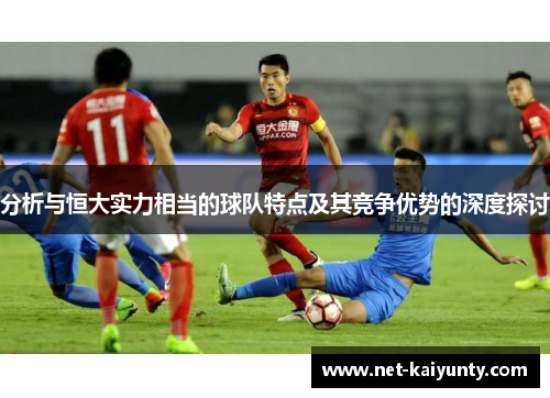 分析与恒大实力相当的球队特点及其竞争优势的深度探讨