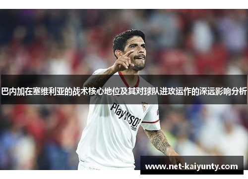 巴内加在塞维利亚的战术核心地位及其对球队进攻运作的深远影响分析 巴内加在塞维利亚的战术核心地位及其对球队进攻运作的深远影响分析