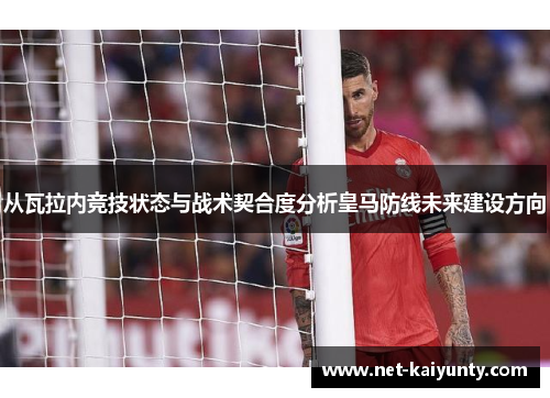 从瓦拉内竞技状态与战术契合度分析皇马防线未来建设方向