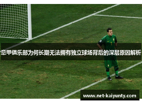 意甲俱乐部为何长期无法拥有独立球场背后的深层原因解析