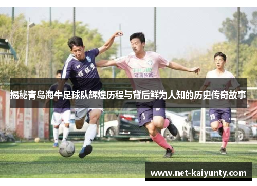 揭秘青岛海牛足球队辉煌历程与背后鲜为人知的历史传奇故事