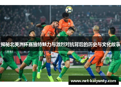 揭秘北美洲杯赛独特魅力与激烈对抗背后的历史与文化故事 揭秘北美洲杯赛独特魅力与激烈对抗背后的历史与文化故事