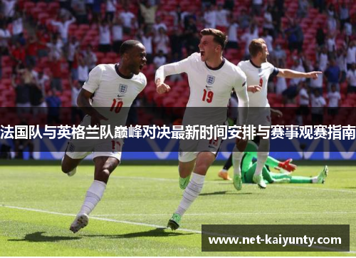 法国队与英格兰队巅峰对决最新时间安排与赛事观赛指南 法国队与英格兰队巅峰对决最新时间安排与赛事观赛指南