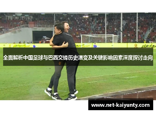 全面解析中国足球与巴西交锋历史演变及关键影响因素深度探讨走向 全面解析中国足球与巴西交锋历史演变及关键影响因素深度探讨走向